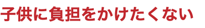 子供に負担をかけたくない