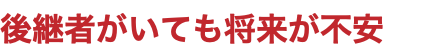 後継者がいても将来が不安