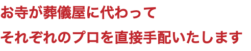 お寺が葬儀屋に代わって それぞれのプロを直接手配いたします 