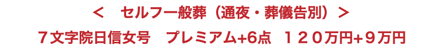 ＜　セルフ一般葬（通夜・葬儀告別）＞ ７文字院日信女号　プレミアム+6点 １２０万円+９万円